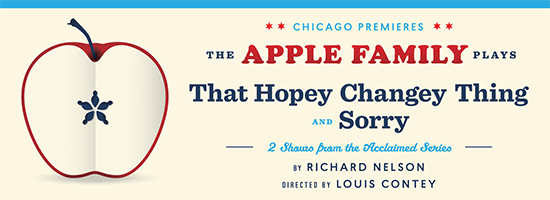 TIMELINE THEATRE PRESENTS A THEATRICAL EVENT: THE CHICAGO PREMIERE OF TWO OF RICHARD NELSON'S ACCLAIMED APPLE FAMILY PLAYS: THAT HOPEY CHANGEY THING AND SORRY, PRESENTED ON AN ALTERNATING SCHEDULE JANUARY 13 - APRIL 19, 2015 1 TimeLine Theatre Company continues its 2014-15 season with a special production featuring two of Tony Award winner Richard Nelson’s acclaimed Apple Family Plays: THAT HOPEY CHANGEY THING and SORRY, directed by TimeLine Associate Artist Louis Contey, presented on an alternating schedule January 24 – April 19, 2015 (previews January 13 – 23), at TimeLine Theatre, 615 W. Wellington Ave., Chicago. The Apple Family Plays will feature the TimeLine debut of Chicago acting legend Mike Nussbaumand more TimeLine Company Members on stage than at any time in the theater’s history: Janet Ulrich Brooks, Juliet Hart, Mechelle Moe, David Parkes and Artistic Director PJ Powers.
Richard Nelson’s celebrated series of four Apple Family Plays explores politics, change, and family dynamics. Set on dates of historic significance between 2010 and 2013, Nelson’s plays have been heralded by The New York Times as “a rare and radiant mirror on the way we live … no previous works of theater have been topical in the resonant and specific ways of The Apple Family Plays.” Now TimeLine is presenting the Chicago debut of two of these remarkable works (the first and third in the series) on an alternating schedule. THAT HOPEY CHANGEY THING and SORRY are separate plays that may be fully enjoyed individually, or together, and may be viewed in any order. Each play requires the purchase of a separate ticket to attend. Each play runs approximately 1 hour 45 minutes; both are performed without an intermission. Set in the American town of Rhinebeck, New York, THAT HOPEY CHANGEY THING takes place as the polls close on the 2010 mid-term elections, and SORRY is set on the morning of the presidential election in 2012. Both explore how a family sorts through personal and political feelings of loss and confusion in the shadow of history as it is being made. The Apple Family Plays were first commissioned and performed at The Public Theater in New York City. Nelson wrote each play to open on the day it is set. The other two plays (the second and fourth in the series), SWEET AND SAD and REGULAR SINGING, are set on the 10th Anniversary ofSeptember 11 and the 50th Anniversary of President John F. Kennedy’s assassination, respectively. In 2013, all four plays were performed at The Public and were filmed for WNET public television in New York, where they have aired earlier this fall. SWEET AND SAD is the only Apple Family play previously seen in Chicago, at Profiles Theatre in 2012. Production staff includes Brian Sidney Bembridge (Scenic and Lighting Design), Alex Wren Meadows (Costume Design), Andrew Hansen (Sound Design), Amanda Herrmann (Properties Design), Maren Robinson (Dramaturgy), Dina Spoerl (Lobby Display Graphic Design), Nora Mally(Stage Manager) and Elise Hausken (Production Assistant). For more information and to purchase tickets, call the TimeLine Theatre Box Office at (773) 281-TIME (8463) or visit timelinetheatre.com. PERFORMANCE SCHEDULE / EVENTS PREVIEWS: Tuesday, January 13 at 8 p.m. (HOPEY); Wednesday, January 14 at 8 p.m. (SORRY);Friday, January 16 at 8 p.m. (SORRY); Saturday, January 17 at 8 p.m. (HOPEY); Sunday, January 18 at 2 p.m. (HOPEY) and 7 p.m. (SORRY); Thursday, January 22 at 8 pm. (HOPEY) and Friday, January 23 at 8 p.m. (SORRY). OPENING NIGHT: Saturday, January 24 at 4 p.m. (HOPEY) and 8 p.m. (SORRY). PRESS OPENING: Sunday, January 25 at 2 p.m. (HOPEY) and 6 p.m. (SORRY). REGULAR RUN: THAT HOPEY CHANGEY THING and SORRY will be presented on an alternating schedule on these days and times each week: Tuesdays (4/14 only), Wednesdays and Thursdays at7:30 p.m (except 8:30 p.m. on 2/18 and 4/2); Fridays at 8 p.m. (except no performance on 3/13); Saturdays at 4 p.m. and 8 p.m.; and Sundays at 2 p.m. (also 6 p.m. on 1/25, 3/15, 3/29 and 4/12) through April 19, 2015. For specific dates of each play, visit timelinetheatre.com/apple_family_plays. “MARATHON” DATES: Every Saturday during the regular run and Sundays 1/25, 3/15, 3/29 and 4/12 are “marathon” days with THAT HOPEY CHANGEY THING matinee and SORRY evening performance, with time between performances for a dinner break. DISCUSSION EVENTS:</p> Post-Show Discussions: A brief, informal post-show discussion hosted by a TimeLine Company Member and featuring the production dramaturg and members of the cast onWednesday, January 28; Thursday, February 5; Sunday, February 8; Wednesday, February 11; Wednesday, February 25; and Thursday, March 26.
Pre-Show Discussions: Starting one hour before these performances, a 30-minute introductory conversation hosted by a TimeLine Company Member and the production dramaturg with members of the production team on Thursday, February 19 and Sunday, March 8.
Sunday Scholars Panel Discussion: A one-hour post-show discussion featuring experts on the themes and issues of the play on Sunday, February 22.
Company Member Discussion: A post-show discussion with the collaborative team of artists who choose TimeLine’s programming and guide the company’s mission on Sunday, March 1 All discussions are free and open to the public. For further details about all planned discussions, visittimelinetheatre.com/apple_family_plays/events.htm. BUYING TICKETS
Ticket prices (inclusive of all fees) are $39 (Wednesday through Friday), $49 (Saturday) and $52 (Sunday). Preview tickets are $25. Student discount is $10 off the regular ticket price with valid ID. Special rates for groups of 10 or more are available. Advance purchase is strongly recommended as performances may sell out. For more information and to purchase tickets, call (773) 281-TIME (8463) or visit timelinetheatre.com. LOCATION / TRANSPORTATION / PARKING THAT HOPEY CHANGEY THING and SORRY will take place at TimeLine Theatre, 615 W. Wellington Ave., Chicago. TimeLine Theatre is located near the corner of Wellington and Broadway, inside the Wellington Avenue United Church of Christ building, in Chicago’s Lakeview East neighborhood. The location is served by multiple CTA trains and buses. TimeLine offers discounted parking at the Standard Parking garages at Broadway Center ($8 with validation; 2846 N. Broadway, at Surf) or the Century Mall ($9 with validation; 2836 N. Clark). There is also limited free and metered street parking. ACCESSIBILITY                  TimeLine Theatre is now accessible to people with disabilities with the addition in November 2013 of two wheelchair lifts that provide access from street level to the theatre space and to lower-level restrooms. Audience members using wheelchairs or others with special seating needs should contact the TimeLine Theatre Box Office in advance to confirm arrangements. SPONSORS This program is partially supported by a grant from the Illinois Arts Council Agency, and a CityArts Grant from the City of Chicago Department of Cultural Affairs and Special Events. BIOGRAPHIES Richard Nelson (Playwright) is a playwright whose other plays include NIKOLAI AND THE OTHERS; THE APPLE FAMILY PLAYS: THAT HOPEY CHANGEY THING, SWEET AND SAD, SORRY and REGULAR SINGING; FAREWELL TO THE THEATRE; CONVERSATIONS IN TUSCULUM; FRANK’S HOME; HOW SHAKESPEARE WON THE WEST; RODNEY'S WIFE; FRANNY'S WAY; MADAME MELVILLE; GOODNIGHT CHILDREN EVERYWHERE (Olivier Award – Best Play); THE GENERAL FROM AMERICA; NEW ENGLAND; TWO SHAKESPEAREAN ACTORS (Tony Award nomination – Best Play) and SOME AMERICANS ABROAD (Olivier Award nomination – Best Comedy). His musicals include JAMES JOYCE’S THE DEAD (with Shaun Davey, Tony Award – Best Book of a Musical), and MY LIFE WITH ALBERTINE (with Ricky Ian Gordon). He has adapted and/or translated numerous classical and contemporary plays; his films include HYDE PARK ON HUDSON, ETHAN FROME and SENSIBILITY AND SENSE.  He is an Honorary Associate Artist of the Royal Shakespeare Company and a recipient of the Academy Award in Literature from the American Academy of Arts and Letters and the PEN/Laura Pels “Master Playwright” Award. Louis Contey (Director) is an Associate Artist at TimeLine Theatre, where he received a Non-Equity Jeff Award for Outstanding Direction for AWAKE AND SING! and a Non-Equity Jeff Award nomination for IT'S ALL TRUE. Other TimeLine productions include FROST/NIXON, A HOUSE WITH NO WALLS, TRUMBO, PARADISE LOST, LILLIAN, THE GENERAL FROM AMERICA, COPENHAGEN and PRAVDA. He has directed more than 60 plays, among them REQUIEM FOR A HEAVYWEIGHT, A VIEW FROM THE BRIDGE, A STREETCAR NAMED DESIRE, ALL MY SONS, ROCKET TO THE MOON, WHO’S AFRAID OF VIRGINIA WOOLF?, JUDGEMENT AT NUREMBERG, MEET JOE DOE, BOYS NEXT DOOR and MARRIAGE PLAY. He is a 12-time Jeff nominee and has received seven Jeff Citations. Contey has worked at the Goodman, Steppenwolf, Theatre at the Center, Buffalo Theatre Ensemble, Shattered Globe, Provision, Eclipse and American Theater Company, among others. He received his MFA in directing from The Theatre School at DePaul University, where he is currently an adjunct instructor. ABOUT TIMELINE THEATRE COMPANY TimeLine Theatre Company, named one of the nation's top 10 emerging professional theatres (American Theatre Wing, founder of the Tony Awards®), Best Theatre in Chicago (Chicagomagazine, 2011) and the nation's theater "Company of the Year" (The Wall Street Journal, 2010), was founded in April 1997 with a mission to present stories inspired by history that connect with today's social and political issues. Over its first 17 seasons, TimeLine presented 59 productions, including nine world premieres and 20 Chicago premieres, and launched the Living History Education Program, which brings the company's mission to life for students in Chicago Public Schools. Recipient of the Alford-Axelson Award for Nonprofit Managerial Excellence and the Richard Goodman Strategic Planning Award from the Association for Strategic Planning, TimeLine has received 52 Jeff Awards, including an award for Outstanding Production 11 times over 15 seasons of eligibility.
Still to come this season:</p> Chicago premiere of INANA by Michele Lowe, directed by Kimberly Senior, May 6 - July 26, 2015, at TimeLine Theatre, 615 W. Wellington Ave., Chicago TimeLine is led by Artistic Director PJ Powers, Managing Director Elizabeth K. Auman and Board President John M. Sirek. Company members are Nick Bowling, Janet Ulrich Brooks, Lara Goetsch, Juliet Hart, Mildred Marie Langford, Mechelle Moe, David Parkes, PJ Powers, Maren Robinson and Benjamin Thiem. Major supporters of TimeLine Theatre include Alphawood Foundation, The Crown Family, Forum Fund, Lloyd A. Fry Foundation, MacArthur Fund for Arts and Culture at Prince, The Pauls Foundation, Polk Bros. Foundation and The Shubert Foundation. TimeLine is a member of the League of Chicago Theatres, Theatre Communications Group, Lakeview East Chamber of Commerce and Chicago’s Belmont Theater District.