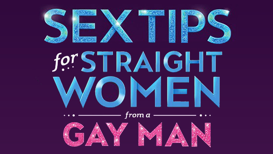 Sex Tips for Straight Women from a Gay Man Coming To Marcus Center April 30 & May 1 1 Sex Tips for Straight Women from a Gay Man takes the audience on a hilarious and wild ride where no topic is taboo and the insider 'tips' come straight from the source: a gay man.