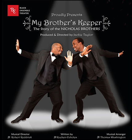 BLACK ENSEMBLE THEATER OPENS 2017 SEASON WITH "MY BROTHER'S KEEPER—THE STORY OF THE NICHOLAS BROTHERS" 2 Black Ensemble Theater Founder and CEO Jackie Taylor opens the 2017 Season (The Dance Theater Season) with the world premiere musical My Brother’s Keeper—The Story of The Nicholas Brothers, written and directed by Black Ensemble Theater Associate Director Rueben Echoles. My Brother’s Keeper (The Story of The Nicholas Brothers) will be performed at the Black Ensemble Theater Cultural Center, 4450 N. Clark Street in Chicago, February 11 – March 26, 2017. 