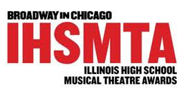 BROADWAY IN CHICAGO ANNOUNCES SCHOOL APPLICATIONS AVAILABLE FRIDAY, SEPTEMBER 8 FOR THE ILLINOIS HIGH SCHOOL MUSICAL THEATRE AWARDS 1 Broadway In Chicago is delighted to invite high schools across the State of Illinois to participate in the Seventh Annual Illinois High School Musical Theatre Awards. The Illinois High School Musical Theatre Awards celebrate excellence in high school theatre throughout the State of Illinois.