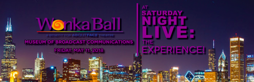 About Face Theatre Announces WONKA BALL at Saturday Night Live: The Experience! Friday, May 11, 2018 at Museum of Broadcast Communications 1 About Face Theatre is pleased to announce its annual gala and Chicago’s hottest party: WONKA BALL at Saturday Night Live: The Experience! on Friday, May 11, 2018 at 8 pm (VIP Cocktail Reception at 7 pm) at the Museum of Broadcast Communications, 360 N. State St. in Chicago. Tickets are currently available at www.aboutfacetheatre.com or by calling (773) 784-8565. Discounted early bird ticket specials are available through Wednesday, April 11, 2018.