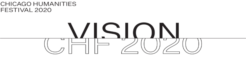 Chicago Humanities Festival Announces 2020 Theme: A Year of Vision 1 The Chicago Humanities Festival is honored to announce its annual theme, Vision, bringing together leaders from politics, arts, sciences, and beyond, who challenge us to see our world differently.