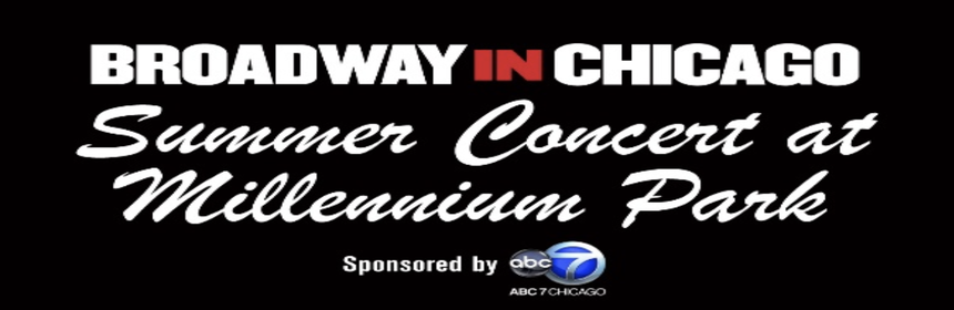 BROADWAY IN CHICAGO Free Summer Concert August 14 at Pritzker Pavilion 1 Broadway In Chicago is thrilled to announce that its free SUMMER CONCERT will return to Millennium Park this August 14. The FREE BROADWAY IN CHICAGO SUMMER CONCERT, sponsored by ABC 7 Chicago, will take place on Monday, August 14, 2023 at 6:15 pm at the Jay Pritzker Pavilion in Millennium Park (201 E Randolph St). The Broadway In Chicago Summer Concert at Millennium Park is presented with the City of Chicago Department of Cultural Affairs and Special Events.